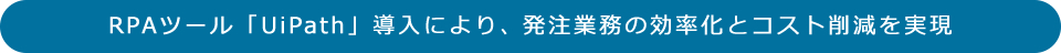 RPAツール「UiPath」導入により、発注業務の効率化とコスト削減を実現