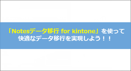 Notesデータ移行 for kintoneを使って快適なデータ移行を実現しよう！