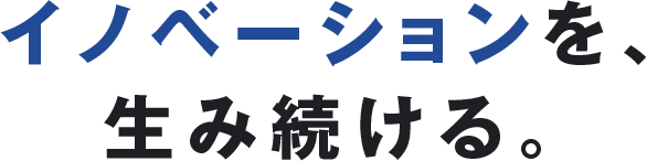 イノベーションを、生み続ける。