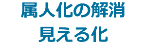 属人化の解消と見える化